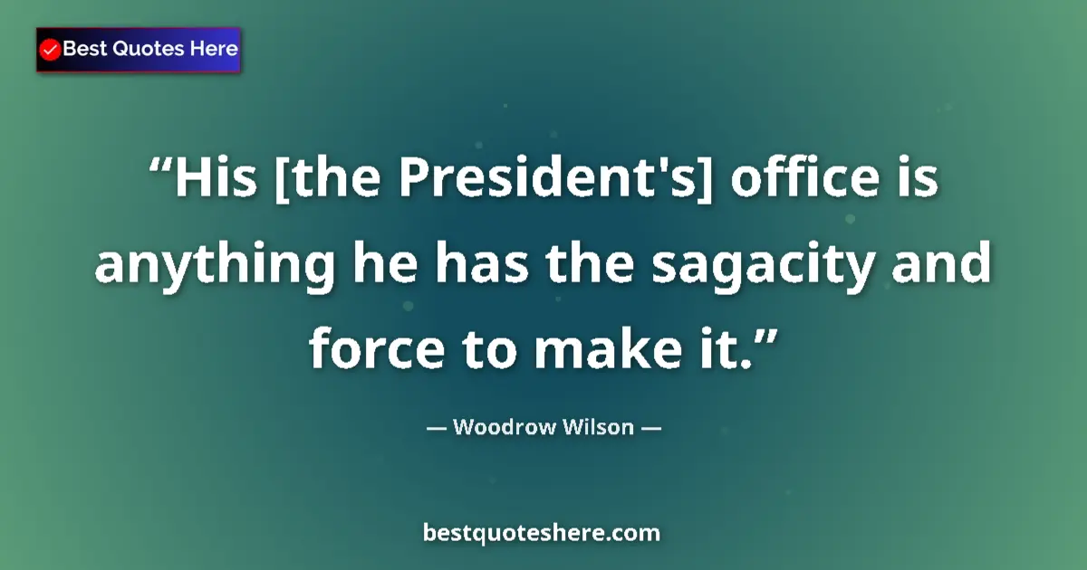 Quote by Woodrow Wilson: His [the President's] office is anything he has th