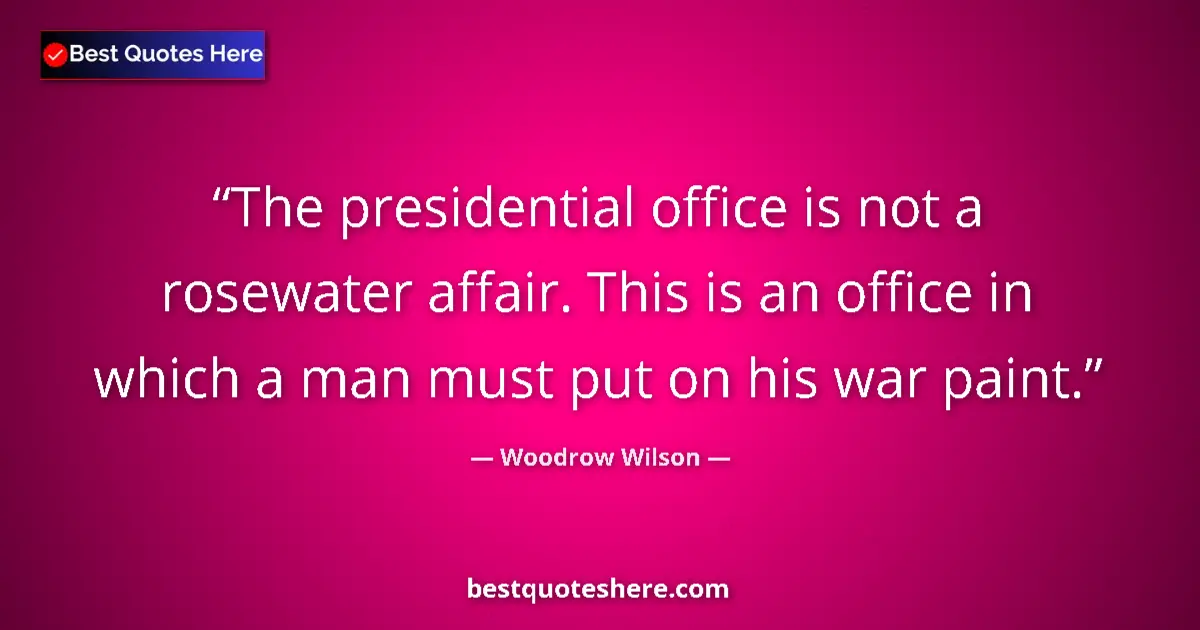 Quote by Woodrow Wilson: The presidential office is not a rosewater affair. This is an office in which a man must put on his ...