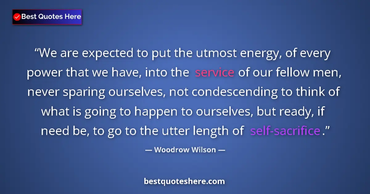 Quote by Woodrow Wilson: We are expected to put the utmost energy, of every power that we have, into the service of our fello...