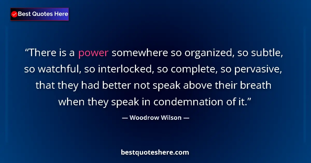 Quote by Woodrow Wilson: There is a power somewhere so organized, so subtle, so watchful, so interlocked, so complete, so per...