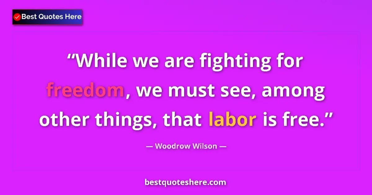 Quote by Woodrow Wilson: While we are fighting for freedom, we must see, among other things, that labor is free....