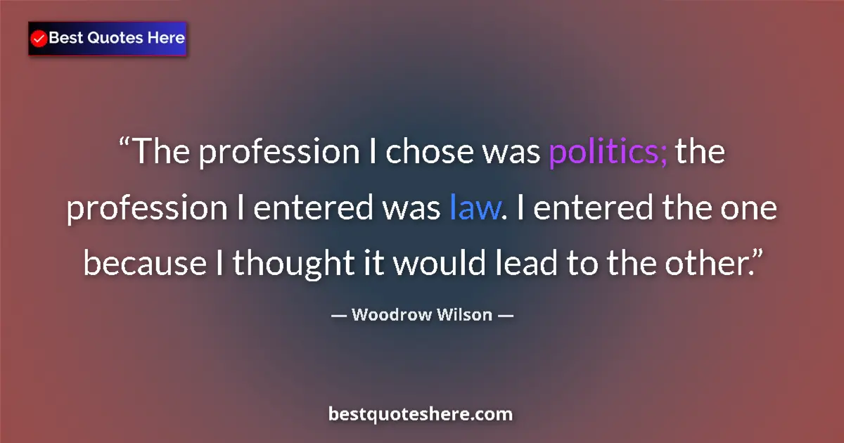 Quote by Woodrow Wilson: The profession I chose was politics; the profession I entered was law. I entered the one because I t...