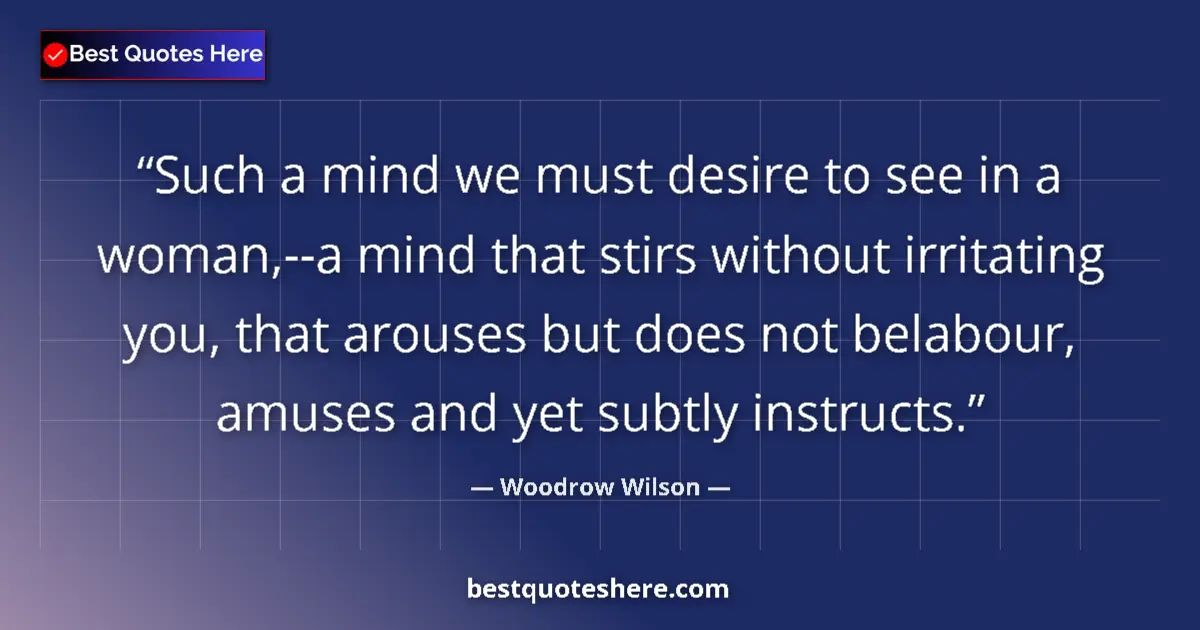 Quote by Woodrow Wilson: Such a mind we must desire to see in a woman,--a mind that stirs without irritating you, that arouse...