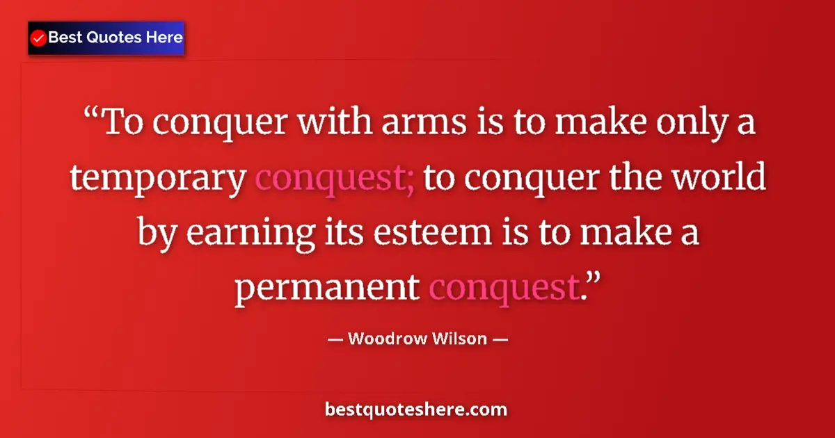 Quote by Woodrow Wilson: To conquer with arms is to make only a temporary conquest; to conquer the world by earning its estee...