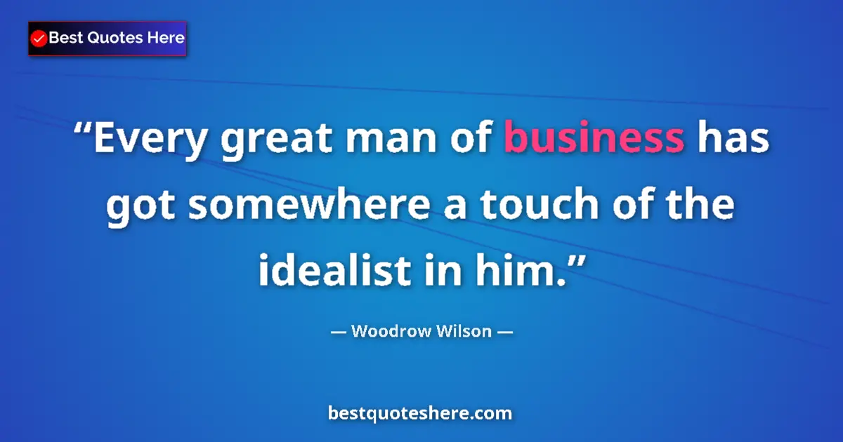 Quote by Woodrow Wilson: Every great man of business has got somewhere a touch of the idealist in him....