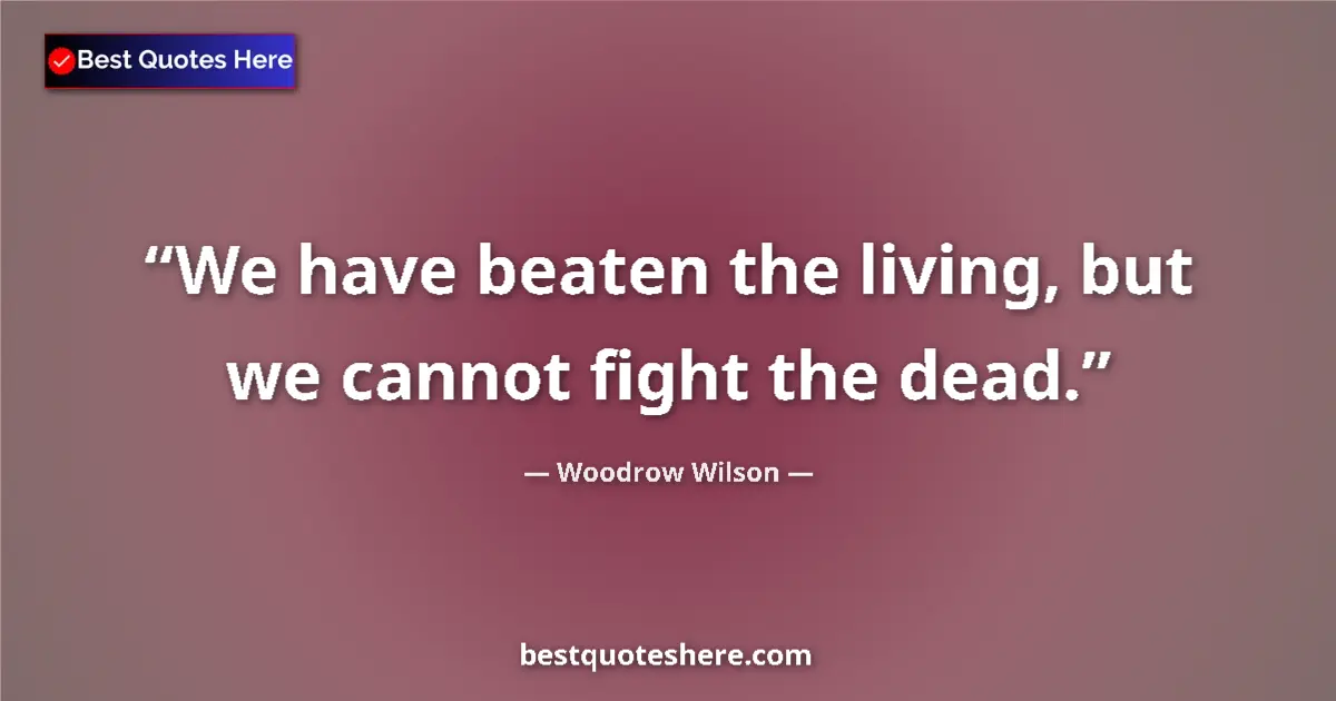 Quote by Woodrow Wilson: We have beaten the living, but we cannot fight the dead....
