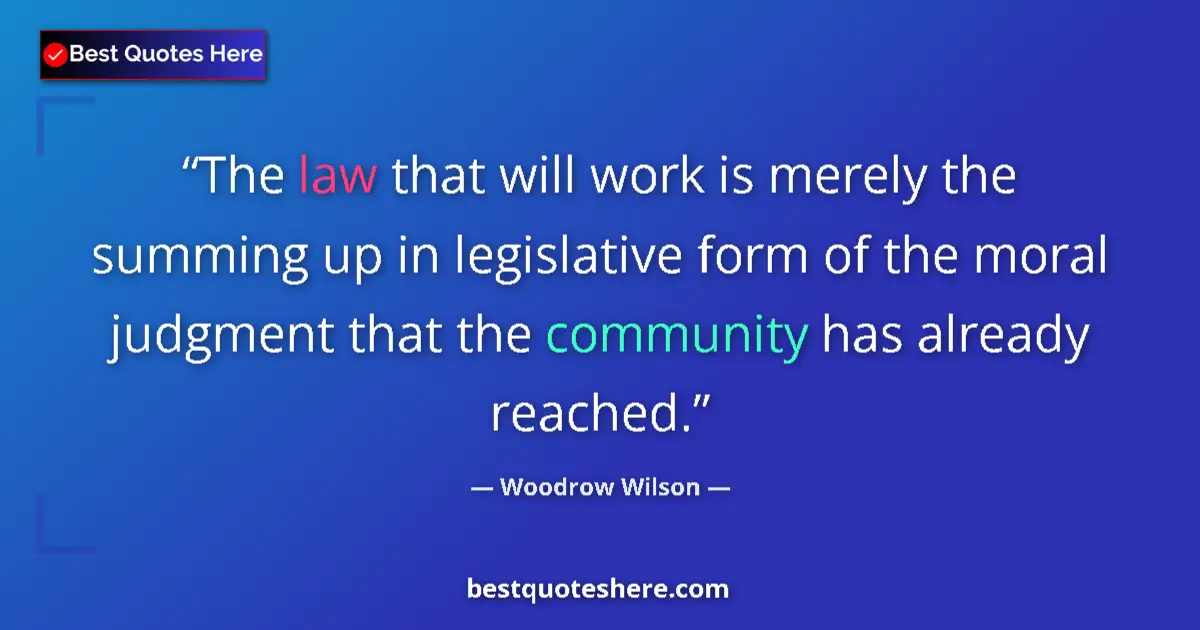 Quote by Woodrow Wilson: The law that will work is merely the summing up in legislative form of the moral judgment that the c...
