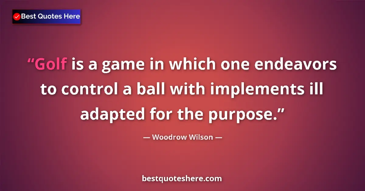 Quote by Woodrow Wilson: Golf is a game in which one endeavors to control a ball with implements ill adapted for the purpose....