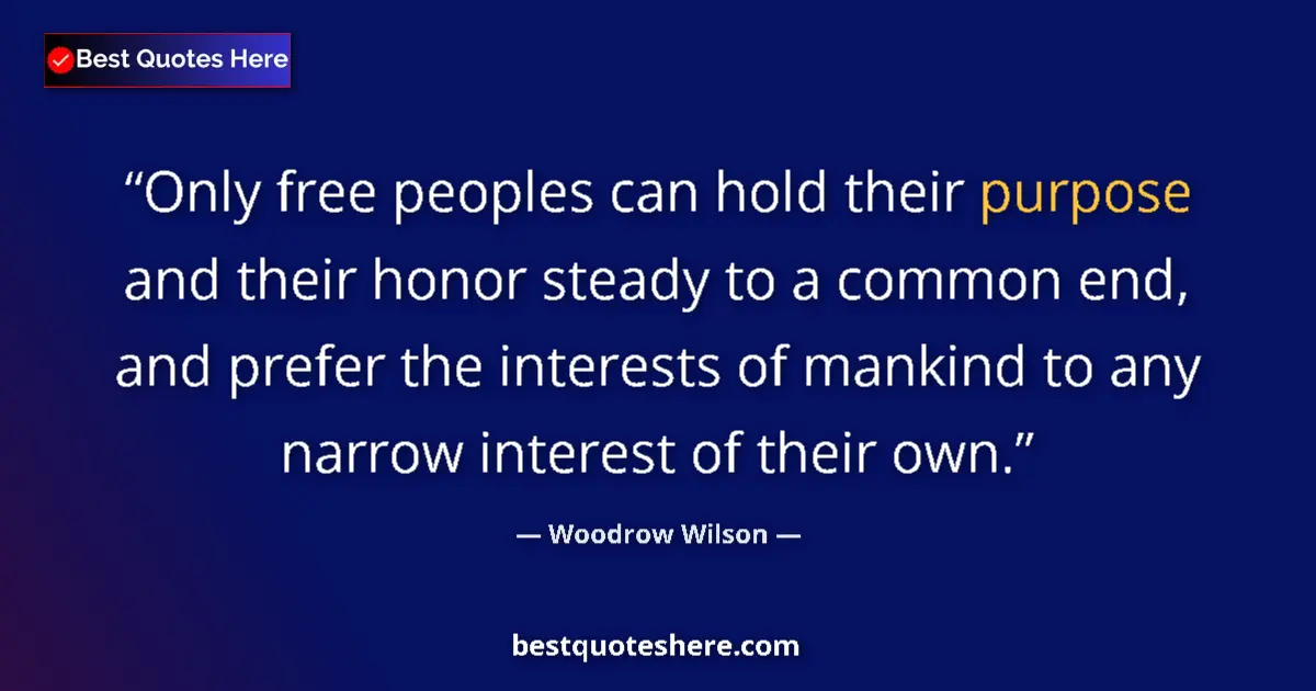 Quote by Woodrow Wilson: Only free peoples can hold their purpose and their honor steady to a common end, and prefer the inte...