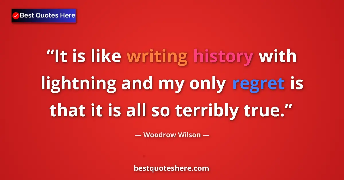 Quote by Woodrow Wilson: It is like writing history with lightning and my only regret is that it is all so terribly true....