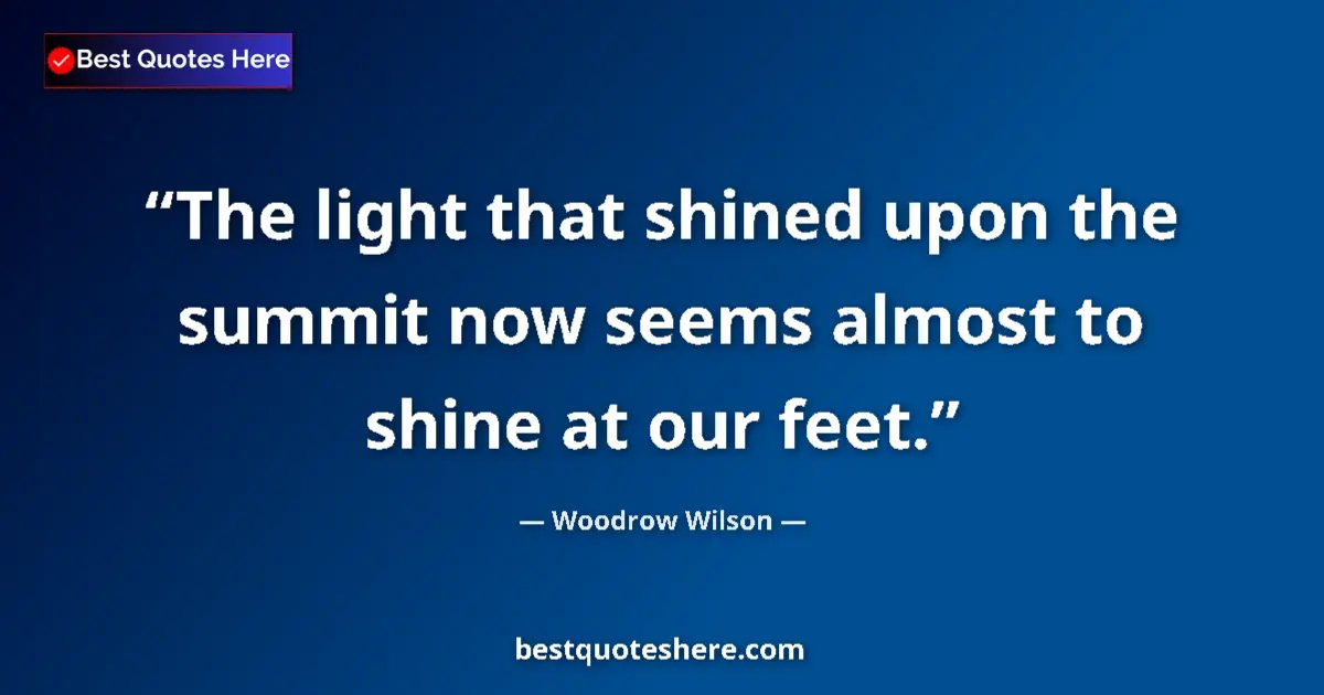 Quote by Woodrow Wilson: The light that shined upon the summit now seems almost to shine at our feet....