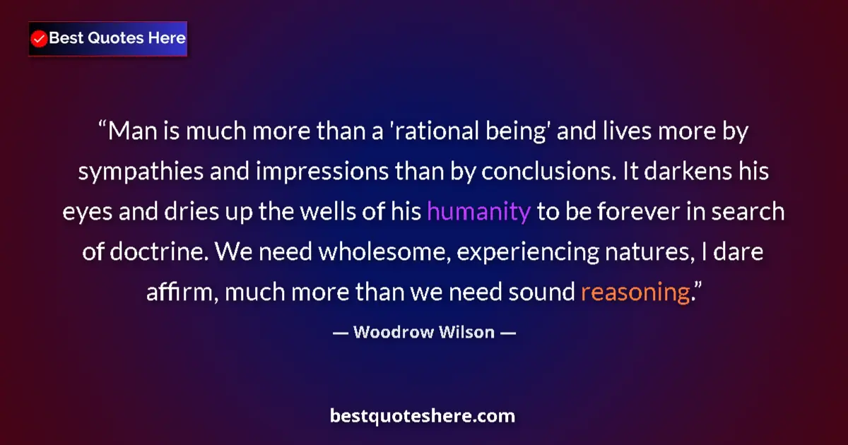 Quote by Woodrow Wilson: Man is much more than a 'rational being' and lives more by sympathies and impressions than by conclu...