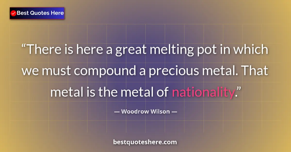 Quote by Woodrow Wilson: There is here a great melting pot in which we must compound a precious metal. That metal is the meta...