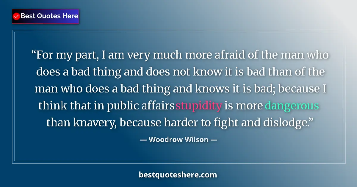 Quote by Woodrow Wilson: For my part, I am very much more afraid of the man who does a bad thing and does not know it is bad ...