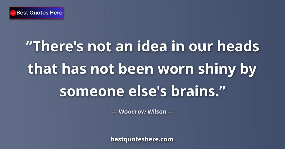Quote by Woodrow Wilson: There's not an idea in our heads that has not been worn shiny by someone else's brains....