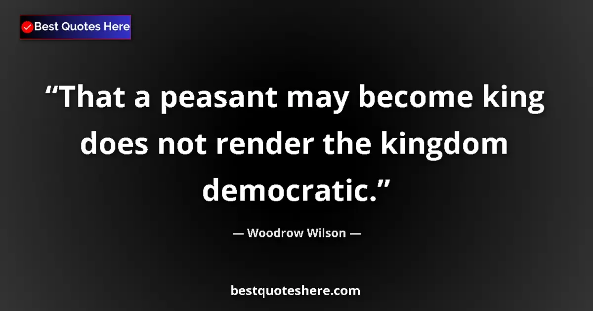 Quote by Woodrow Wilson: That a peasant may become king does not render the kingdom democratic....