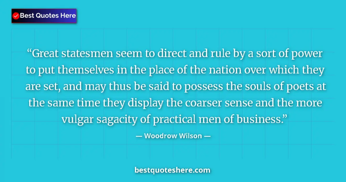 Quote by Woodrow Wilson: Great statesmen seem to direct and rule by a sort of power to put themselves in the place of the nat...