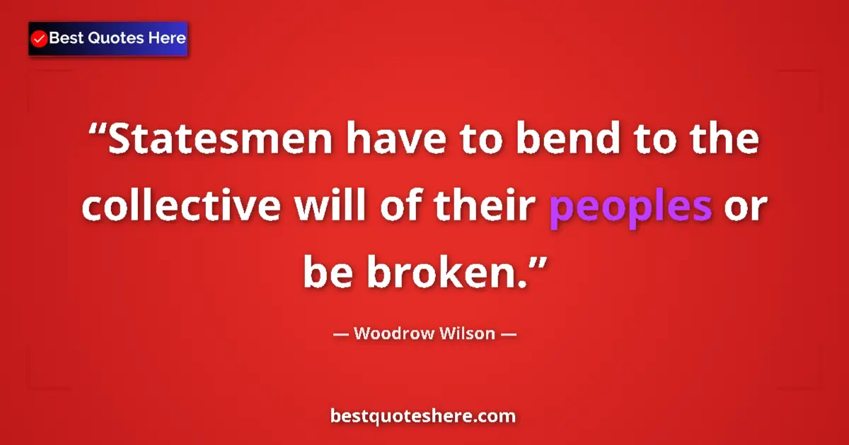 Quote by Woodrow Wilson: Statesmen have to bend to the collective will of their peoples or be broken....