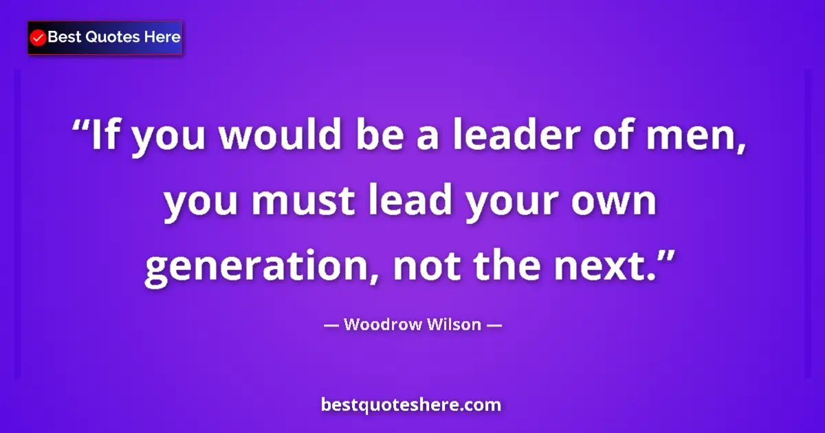 Quote by Woodrow Wilson: If you would be a leader of men, you must lead your own generation, not the next....