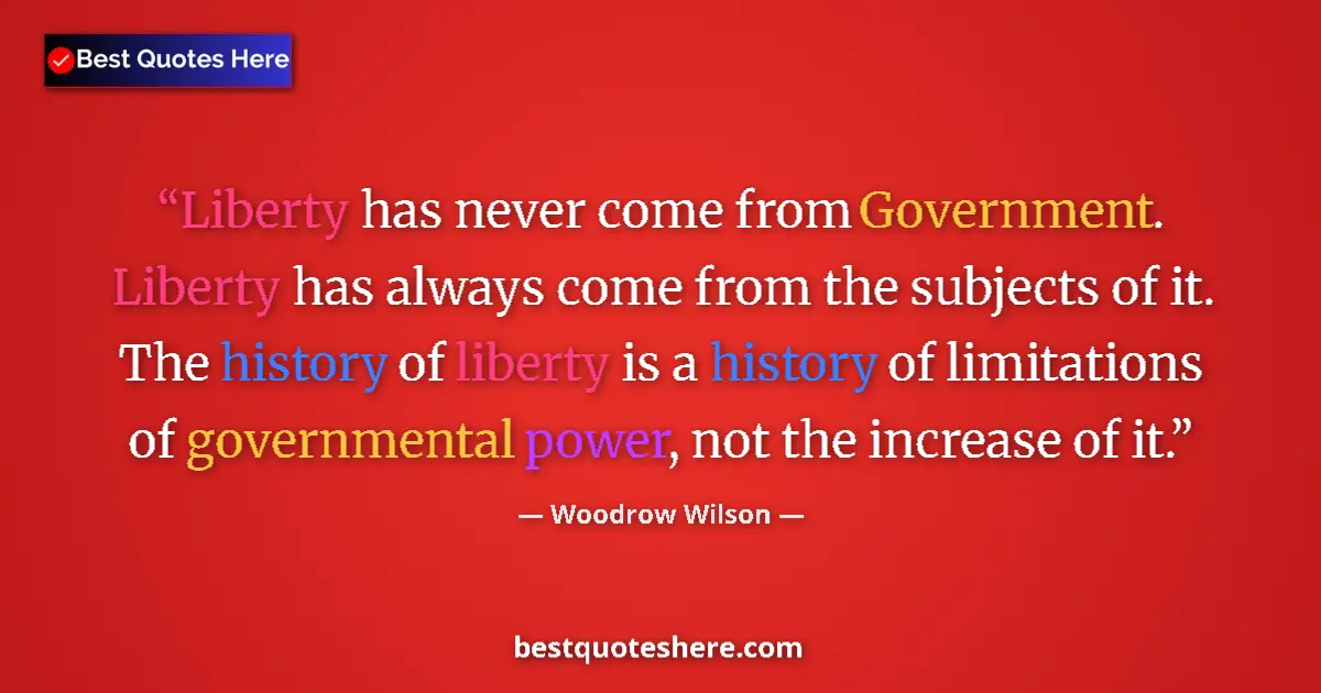 Quote by Woodrow Wilson: Liberty has never come from Government. Liberty has always come from the subjects of it. The history...