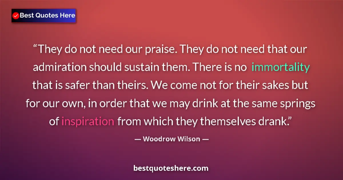Quote by Woodrow Wilson: They do not need our praise. They do not need that our admiration should sustain them. There is no i...