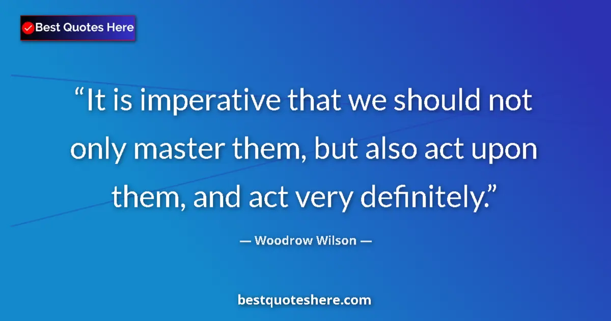 Quote by Woodrow Wilson: It is imperative that we should not only master them, but also act upon them, and act very definitel...