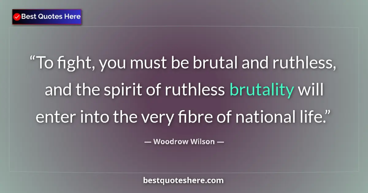 Quote by Woodrow Wilson: To fight, you must be brutal and ruthless, and the spirit of ruthless brutality will enter into the ...