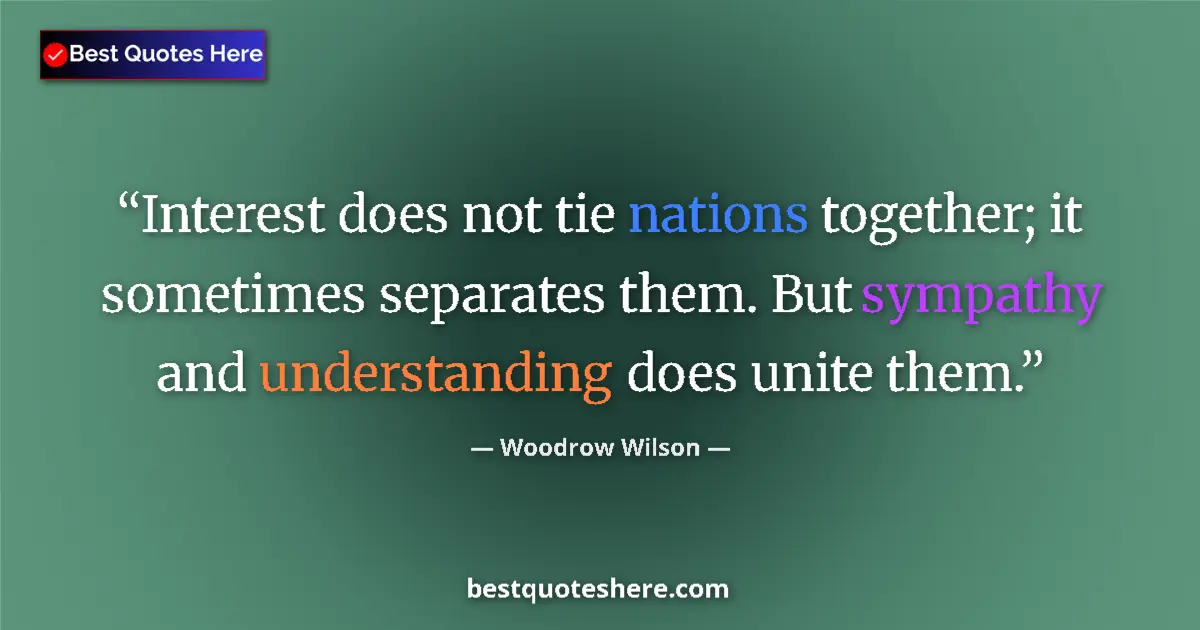 Quote by Woodrow Wilson: Interest does not tie nations together; it sometimes separates them. But sympathy and understanding ...
