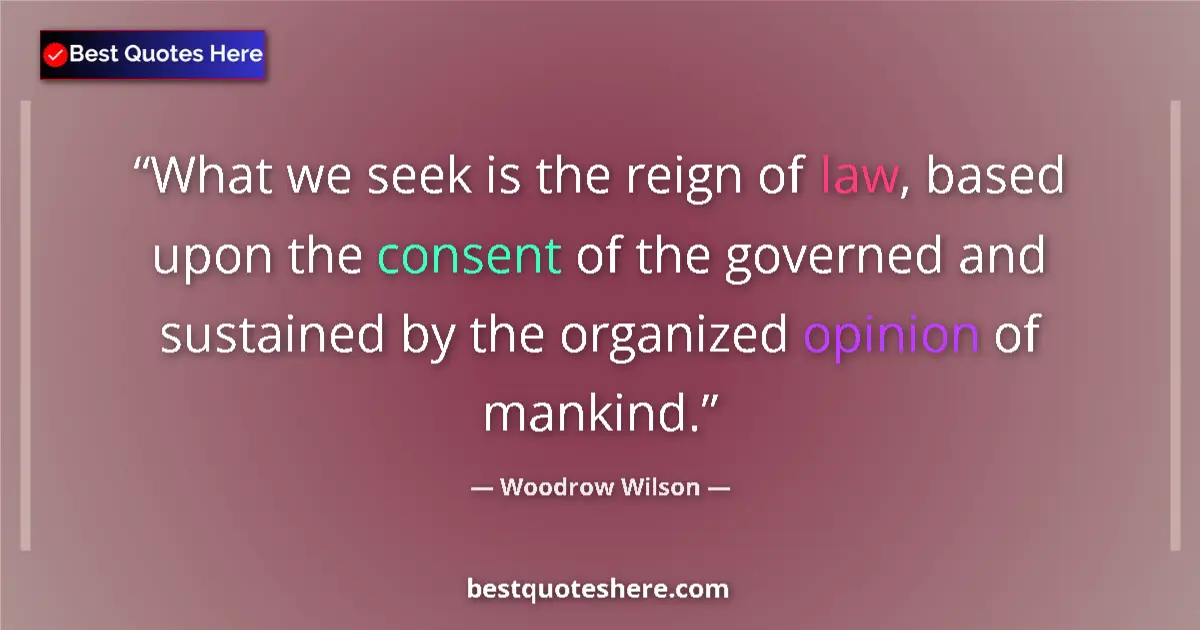 Image for the quote by Woodrow Wilson: What we seek is the reign of law, based upon the consent of the governed and sustained by the organi...