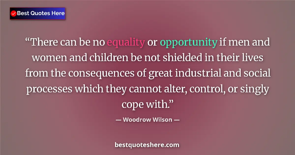 Quote by Woodrow Wilson: There can be no equality or opportunity if men and women and children be not shielded in their lives...