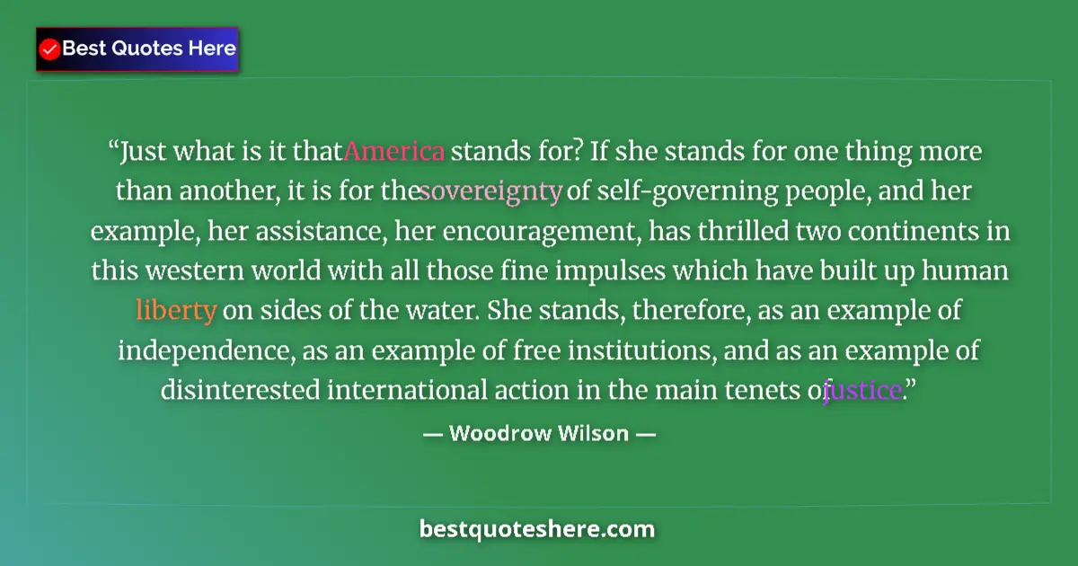 Quote by Woodrow Wilson: Just what is it that America stands for? If she stands for one thing more than another, it is for th...