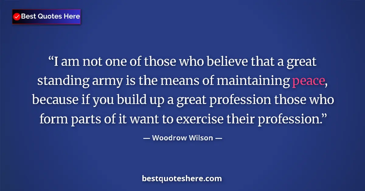 Quote by Woodrow Wilson: I am not one of those who believe that a great standing army is the means of maintaining peace, beca...