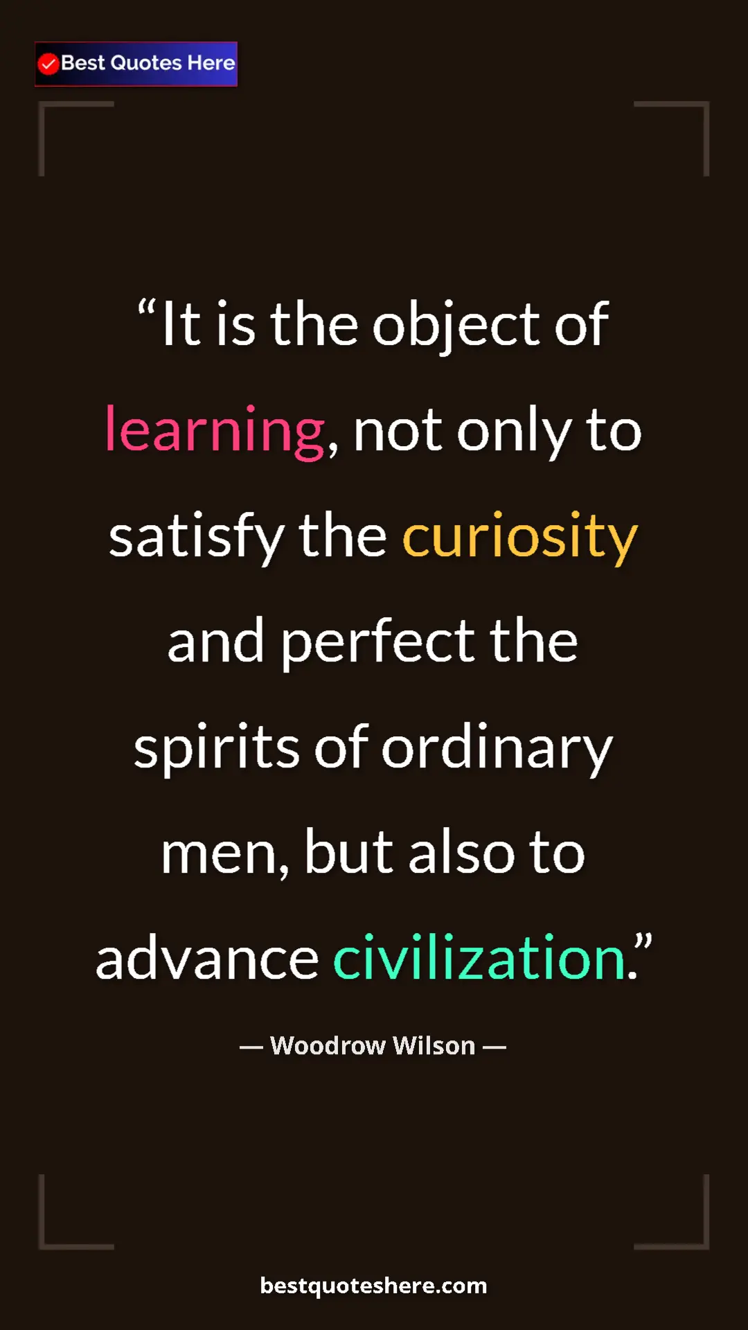 Woodrow Wilson Quote Card: "It is the object of learning, not only to satisfy the..." Pinterest quote poster by Woodrow Wilson: "It is the object of learning, not only to satisfy the..."