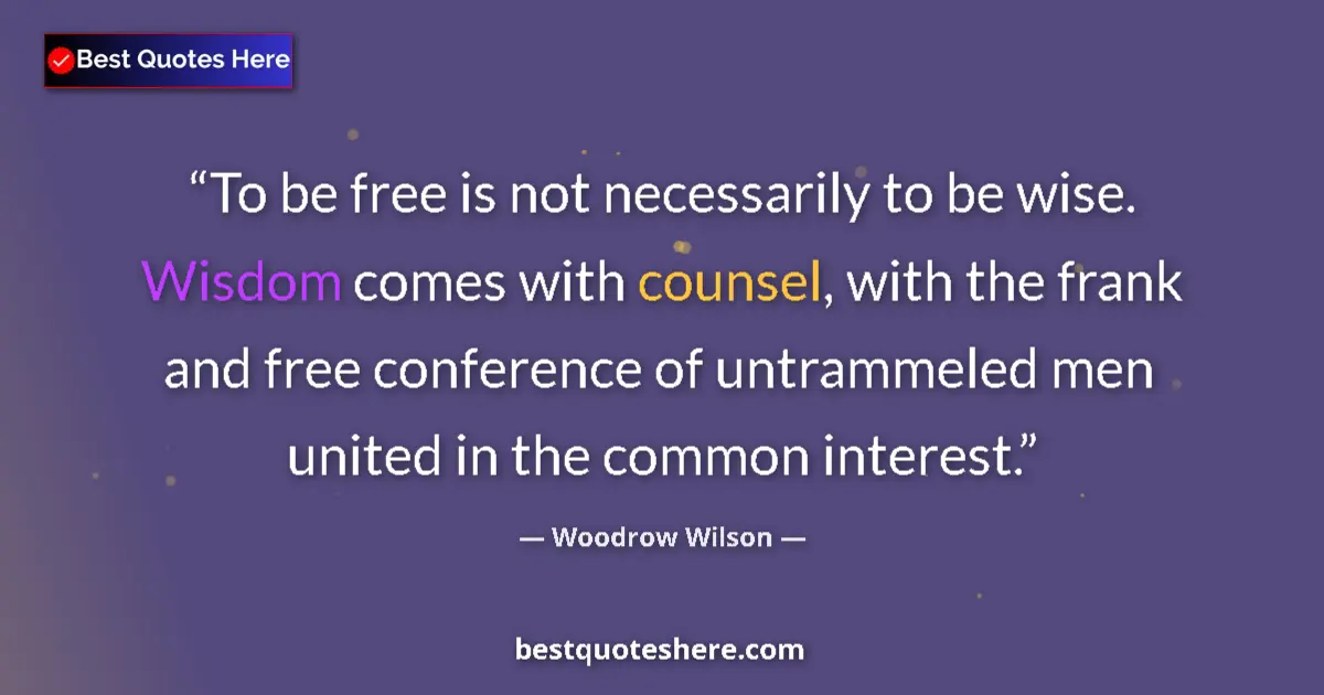 Quote by Woodrow Wilson: To be free is not necessarily to be wise. Wisdom comes with counsel, with the frank and free confere...