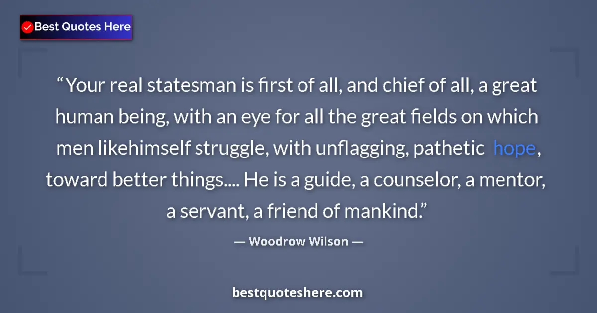 Quote by Woodrow Wilson: Your real statesman is first of all, and chief of all, a great human being, with an eye for all the ...