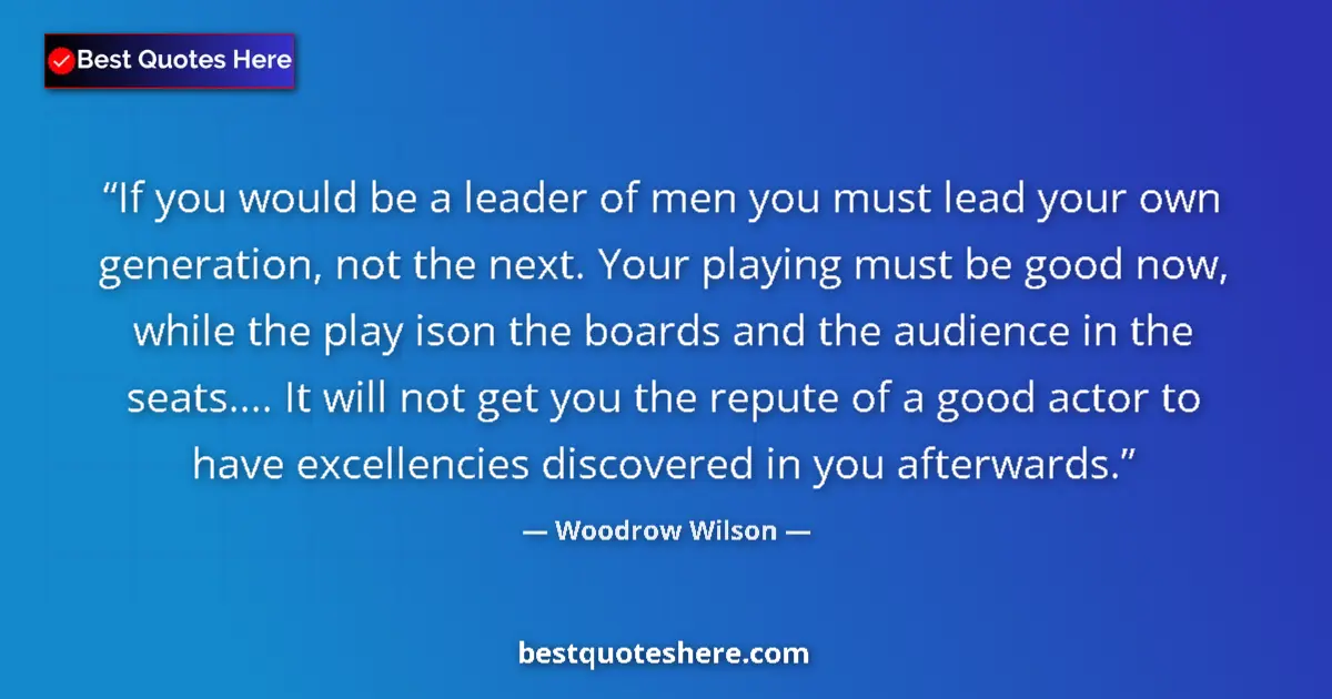 Quote by Woodrow Wilson: If you would be a leader of men you must lead your own generation, not the next. Your playing must b...