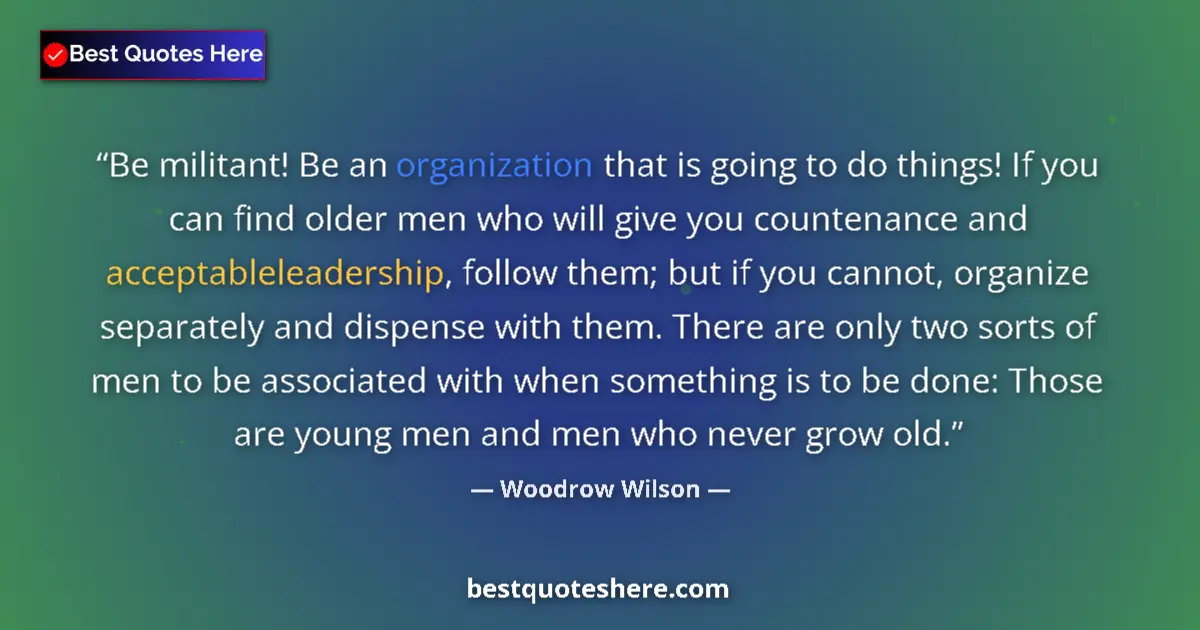 Quote by Woodrow Wilson: Be militant! Be an organization that is going to do things! If you can find older men who will give ...