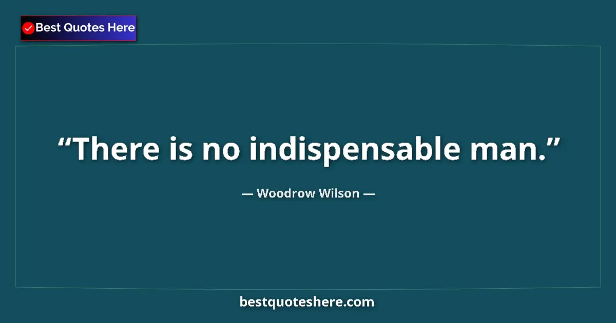 Quote by Woodrow Wilson: There is no indispensable man....