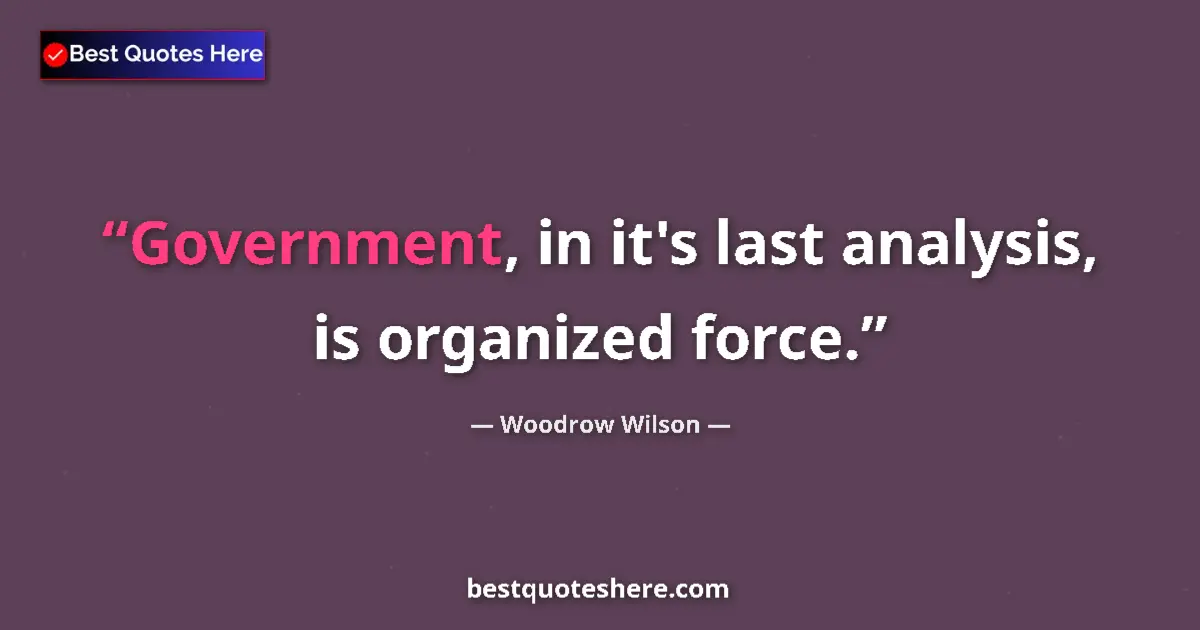 Image for the quote by Woodrow Wilson: Government, in it's last analysis, is organized force....
