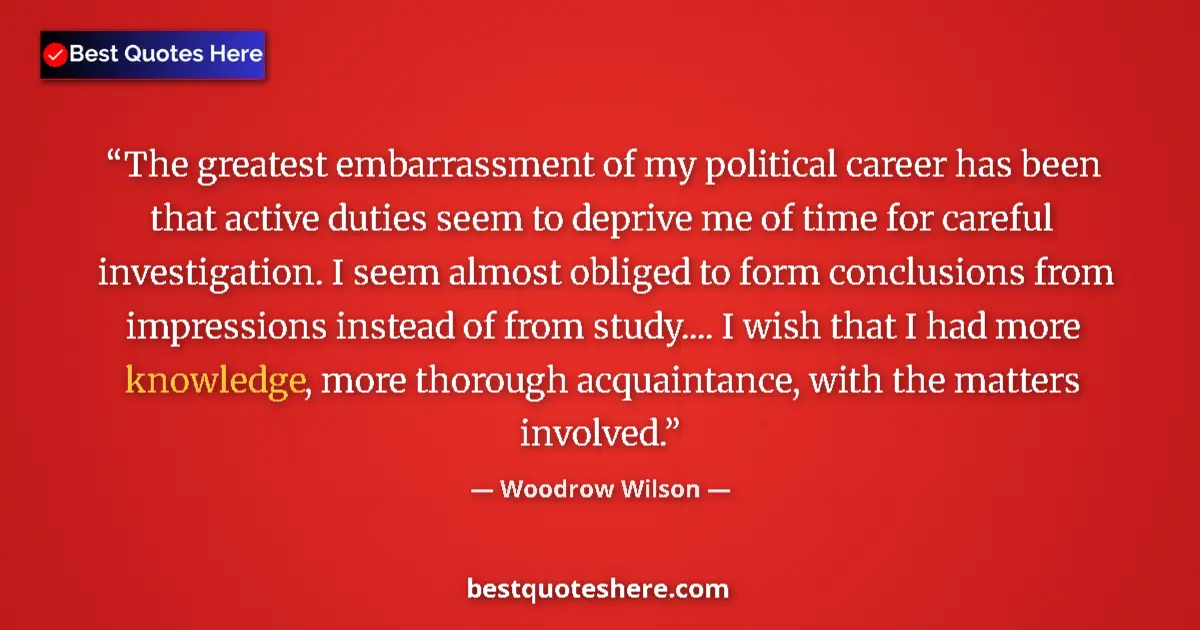 Quote by Woodrow Wilson: The greatest embarrassment of my political career has been that active duties seem to deprive me of ...