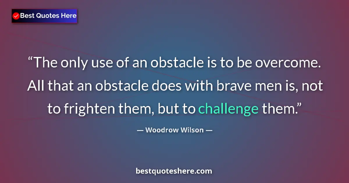 Quote by Woodrow Wilson: The only use of an obstacle is to be overcome. All that an obstacle does with brave men is, not to f...