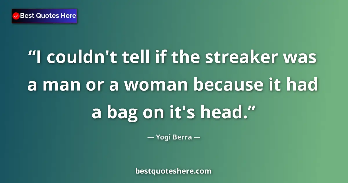 Quote by Yogi Berra: I couldn't tell if the streaker was a man or a woman because it had a bag on it's head....