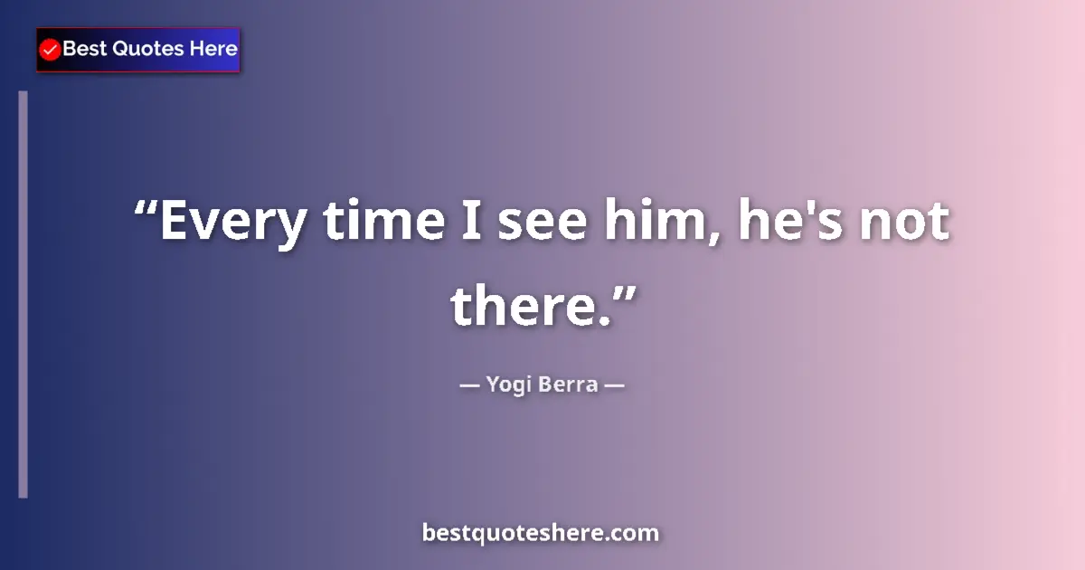 Quote by Yogi Berra: Every time I see him, he's not there....