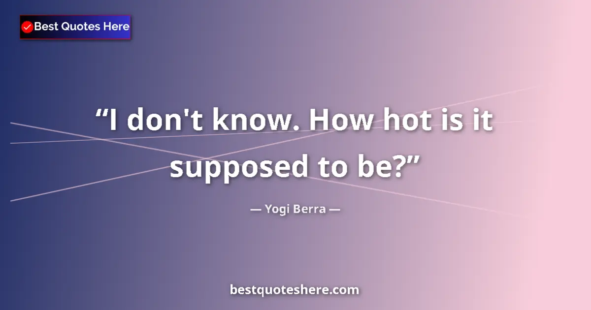 Quote by Yogi Berra: I don't know. How hot is it supposed to be?...