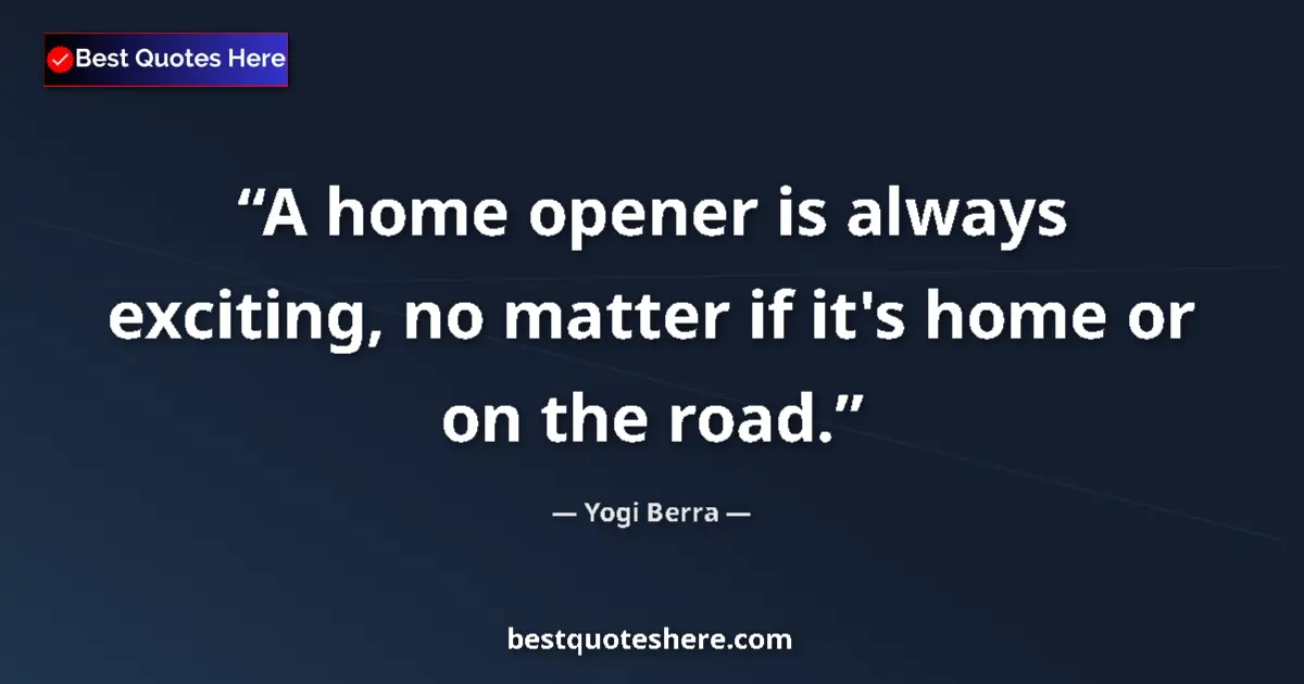 Quote by Yogi Berra: A home opener is always exciting, no matter if it's home or on the road....