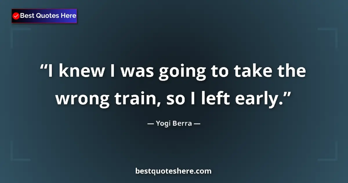 Quote by Yogi Berra: I knew I was going to take the wrong train, so I left early....