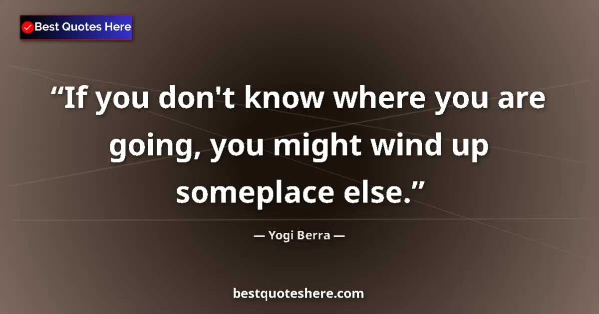Quote by Yogi Berra: If you don't know where you are going, you might wind up someplace else....