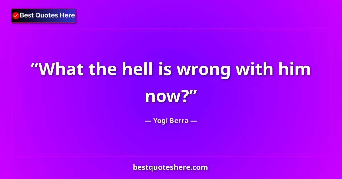 Quote by Yogi Berra: What the hell is wrong with him now?...
