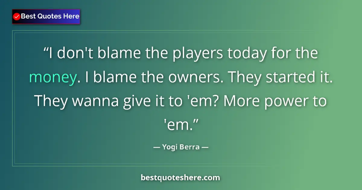 Quote by Yogi Berra: I don't blame the players today for the money. I blame the owners. They started it. They wanna give ...