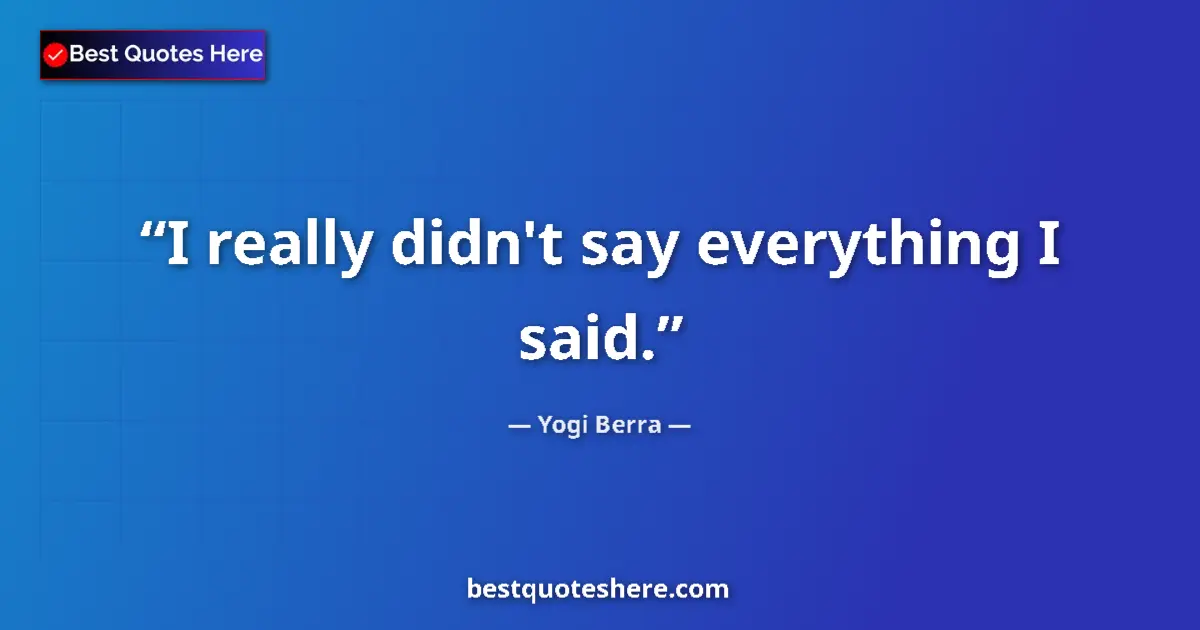 Quote by Yogi Berra: I really didn't say everything I said....